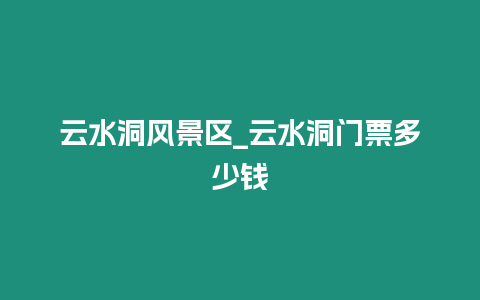 云水洞風景區_云水洞門票多少錢