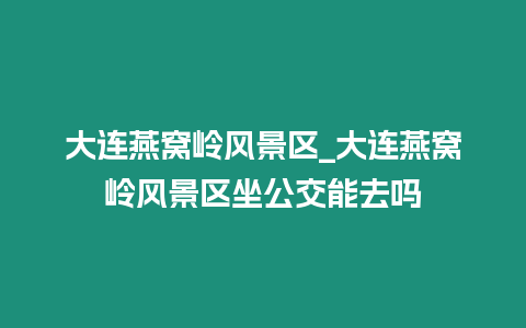 大連燕窩嶺風(fēng)景區(qū)_大連燕窩嶺風(fēng)景區(qū)坐公交能去嗎