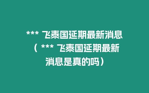 *** 飛泰國延期最新消息（ *** 飛泰國延期最新消息是真的嗎）