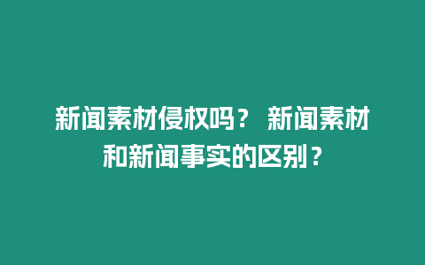 新聞素材侵權嗎？ 新聞素材和新聞事實的區別？