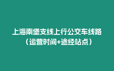 上海南堡支線上行公交車線路（運營時間+途經站點）