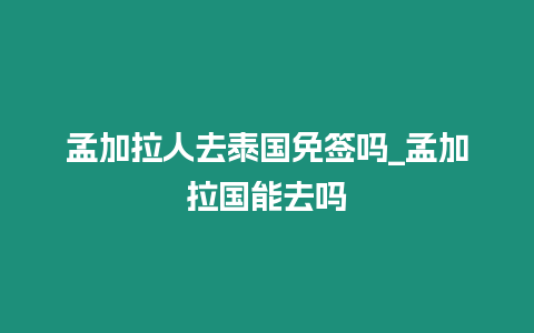 孟加拉人去泰國免簽嗎_孟加拉國能去嗎