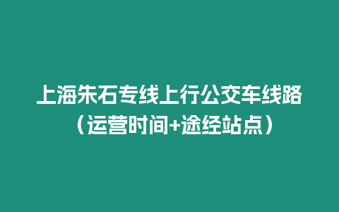 上海朱石專線上行公交車線路（運營時間+途經站點）