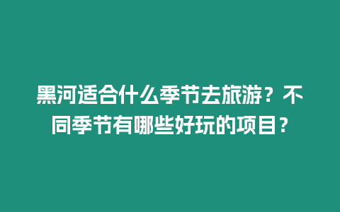 黑河適合什么季節去旅游？不同季節有哪些好玩的項目？