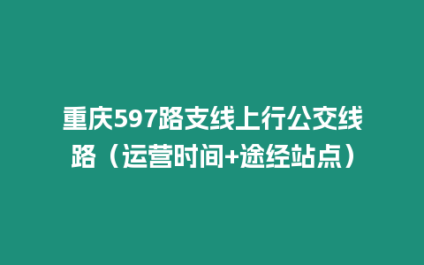 重慶597路支線上行公交線路（運(yùn)營時(shí)間+途經(jīng)站點(diǎn)）