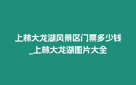 上林大龍湖風(fēng)景區(qū)門票多少錢_上林大龍湖圖片大全