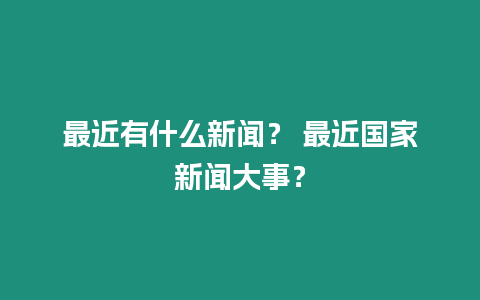 最近有什么新聞？ 最近國家新聞大事？