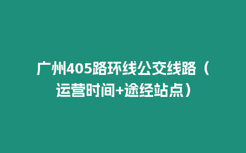 廣州405路環(huán)線公交線路（運(yùn)營時(shí)間+途經(jīng)站點(diǎn)）