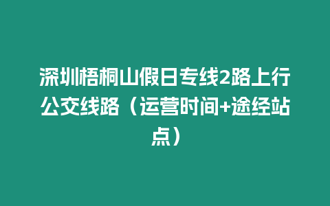 深圳梧桐山假日專線2路上行公交線路（運營時間+途經站點）