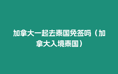 加拿大一起去泰國免簽嗎（加拿大入境泰國）