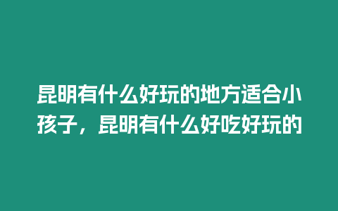 昆明有什么好玩的地方適合小孩子，昆明有什么好吃好玩的