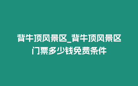 背牛頂風景區_背牛頂風景區門票多少錢免費條件