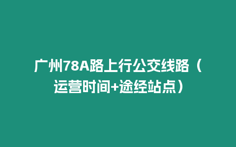 廣州78A路上行公交線路（運(yùn)營(yíng)時(shí)間+途經(jīng)站點(diǎn)）