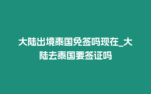 大陸出境泰國免簽嗎現在_大陸去泰國要簽證嗎