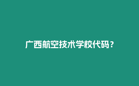 廣西航空技術(shù)學(xué)校代碼？