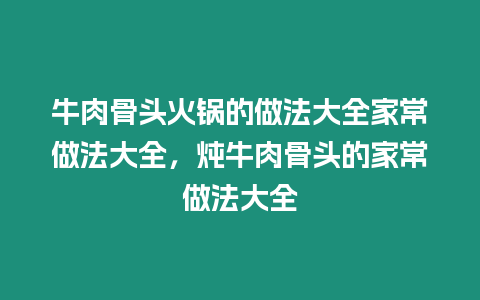 牛肉骨頭火鍋的做法大全家常做法大全，燉牛肉骨頭的家常做法大全