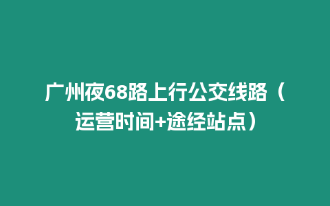 廣州夜68路上行公交線路（運(yùn)營(yíng)時(shí)間+途經(jīng)站點(diǎn)）