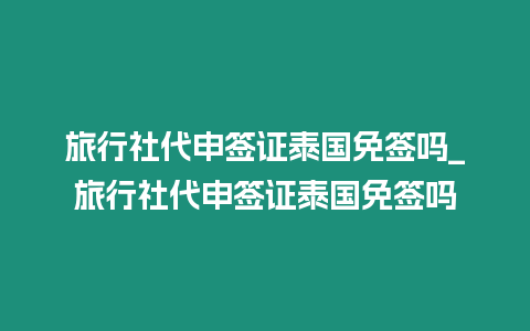 旅行社代申簽證泰國免簽嗎_旅行社代申簽證泰國免簽嗎