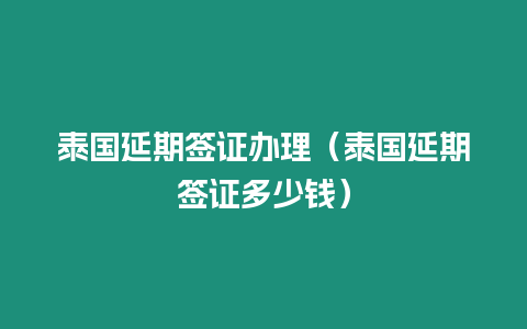 泰國延期簽證辦理（泰國延期簽證多少錢）