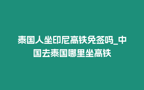 泰國人坐印尼高鐵免簽嗎_中國去泰國哪里坐高鐵