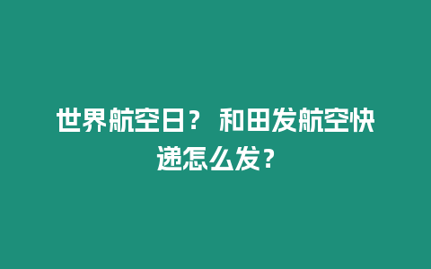 世界航空日？ 和田發航空快遞怎么發？