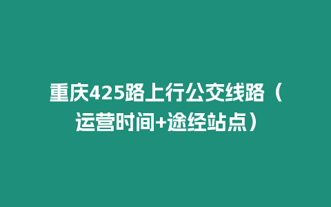 重慶425路上行公交線路（運營時間+途經(jīng)站點）