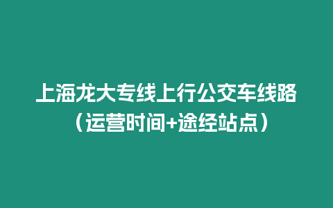 上海龍大專線上行公交車線路（運營時間+途經站點）