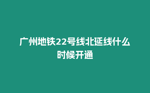 廣州地鐵22號線北延線什么時候開通