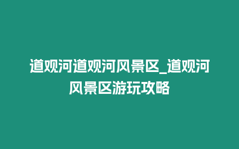 道觀河道觀河風景區_道觀河風景區游玩攻略