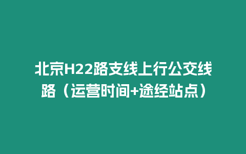 北京H22路支線上行公交線路（運營時間+途經站點）