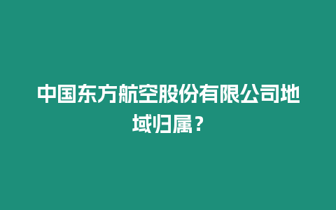 中國東方航空股份有限公司地域歸屬？