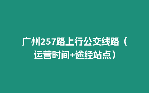 廣州257路上行公交線路（運營時間+途經站點）