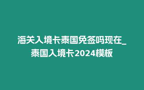 海關入境卡泰國免簽嗎現在_泰國入境卡2024模板