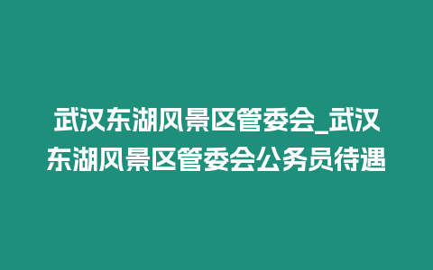 武漢東湖風景區管委會_武漢東湖風景區管委會公務員待遇