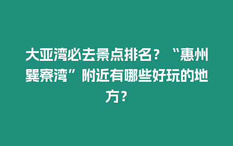 大亞灣必去景點排名？“惠州巽寮灣”附近有哪些好玩的地方？