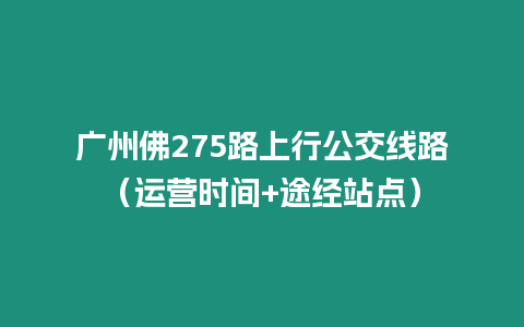 廣州佛275路上行公交線路（運營時間+途經站點）