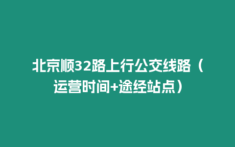 北京順32路上行公交線路（運營時間+途經站點）