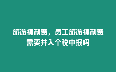 旅游福利費，員工旅游福利費需要并入個稅申報嗎