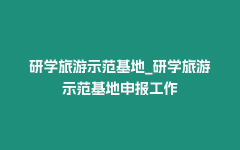 研學(xué)旅游示范基地_研學(xué)旅游示范基地申報工作