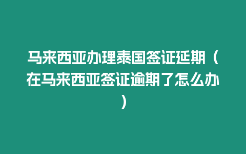 馬來西亞辦理泰國簽證延期（在馬來西亞簽證逾期了怎么辦）