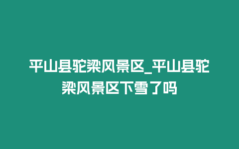 平山縣駝梁風景區_平山縣駝梁風景區下雪了嗎