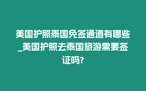 美國護照泰國免簽通道有哪些_美國護照去泰國旅游需要簽證嗎?