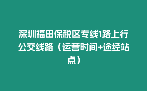 深圳福田保稅區專線1路上行公交線路（運營時間+途經站點）