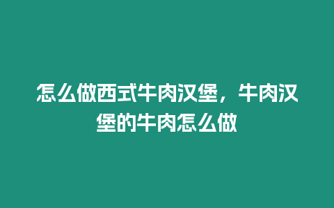 怎么做西式牛肉漢堡，牛肉漢堡的牛肉怎么做