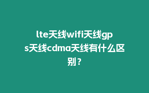 lte天線wifi天線gps天線cdma天線有什么區別？