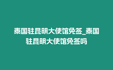 泰國駐昆明大使館免簽_泰國駐昆明大使館免簽嗎