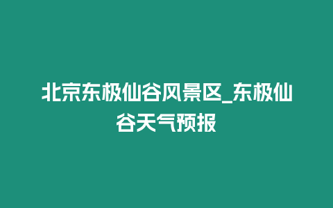 北京東極仙谷風景區_東極仙谷天氣預報