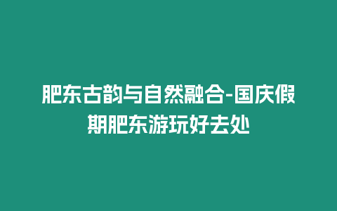 肥東古韻與自然融合-國慶假期肥東游玩好去處