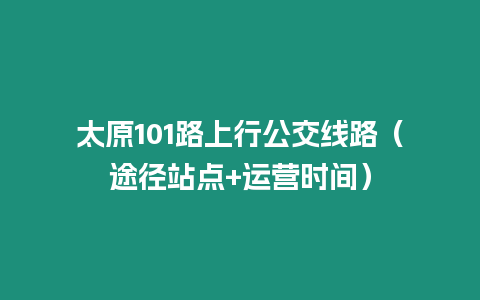 太原101路上行公交線路（途徑站點+運營時間）