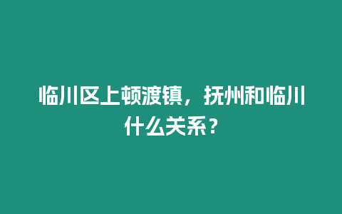 臨川區上頓渡鎮，撫州和臨川什么關系？